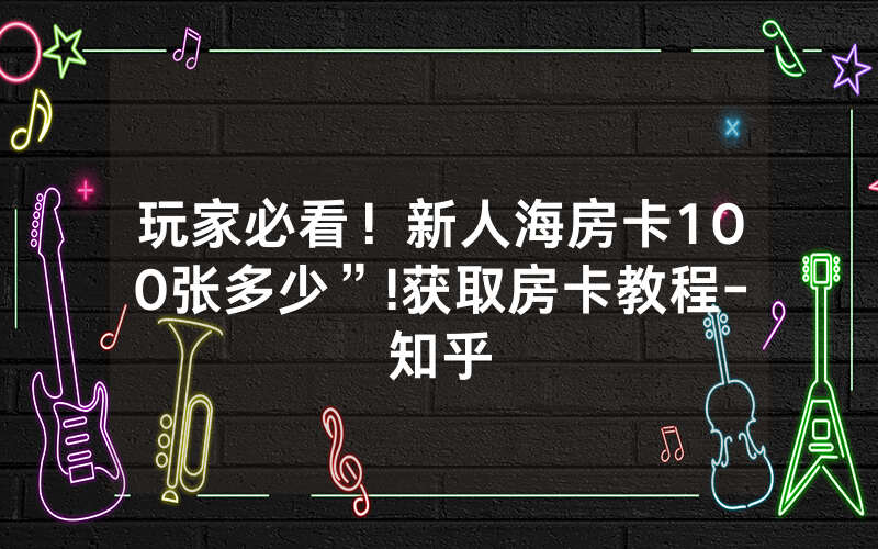 玩家必看！新人海房卡100张多少”!获取房卡教程-知乎
