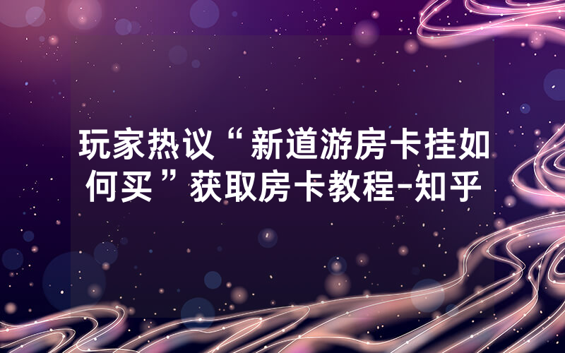 玩家热议“新道游房卡挂如何买”获取房卡教程-知乎
