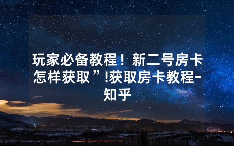 玩家必备教程！新二号房卡怎样获取”!获取房卡教程-知乎