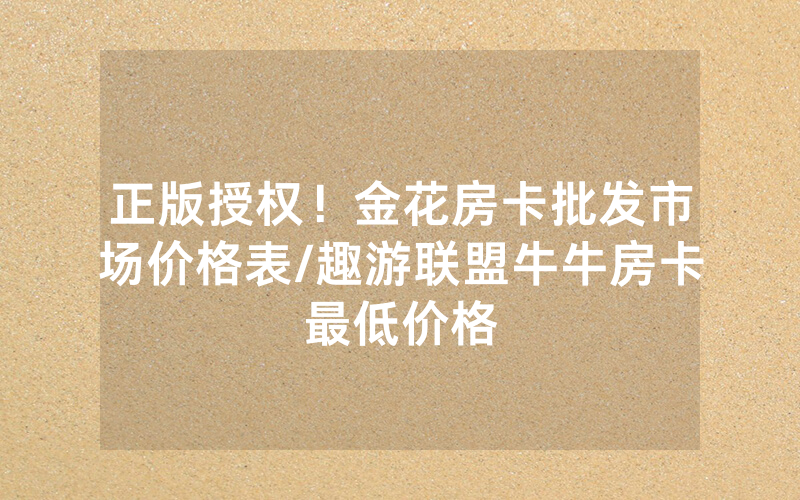 正版授权！金花房卡批发市场价格表/趣游联盟牛牛房卡最低价格