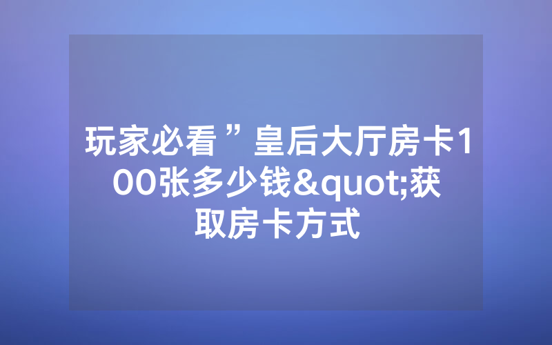 玩家必看”皇后大厅房卡100张多少钱"获取房卡方式