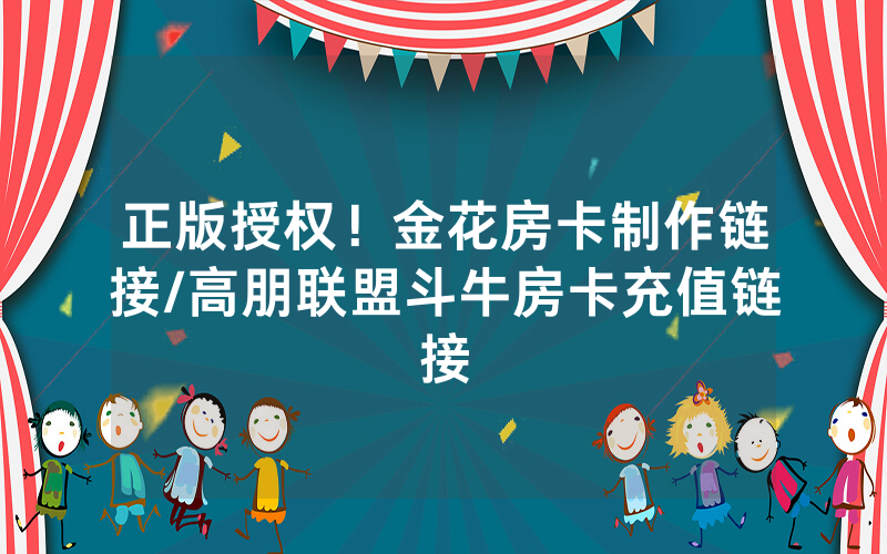 正版授权！金花房卡制作链接/高朋联盟斗牛房卡充值链接