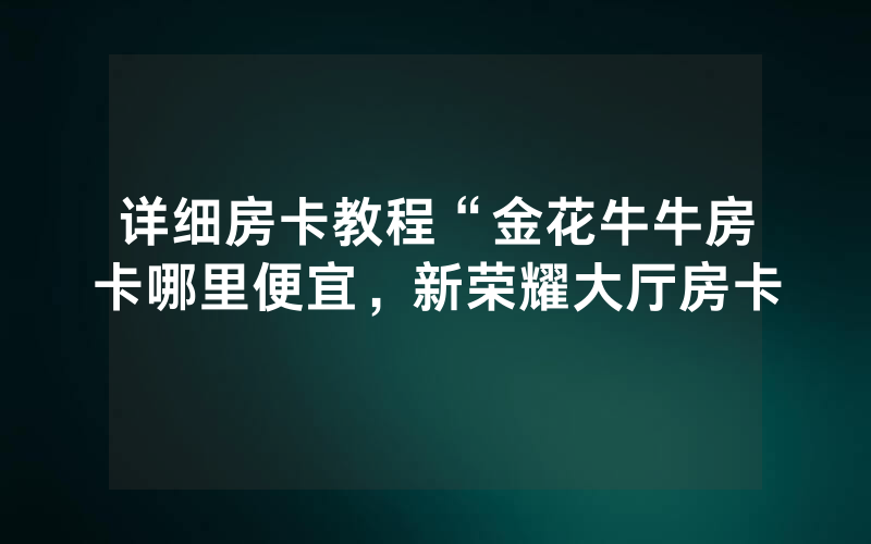 详细房卡教程“金花牛牛房卡哪里便宜，新荣耀大厅房卡
