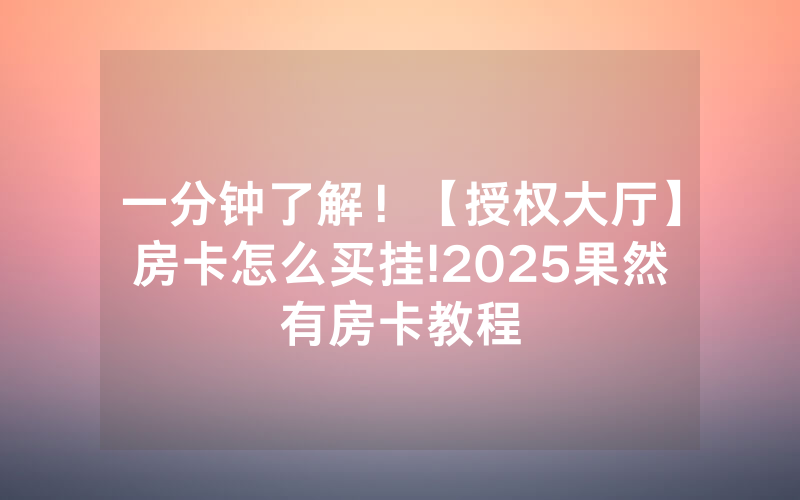 一分钟了解！【授权大厅】房卡怎么买挂!2025果然有房卡教程