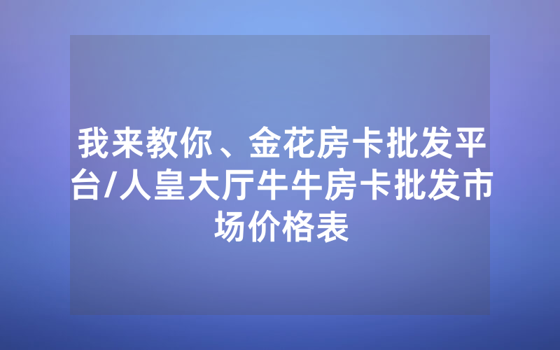 我来教你、金花房卡批发平台/人皇大厅牛牛房卡批发市场价格表