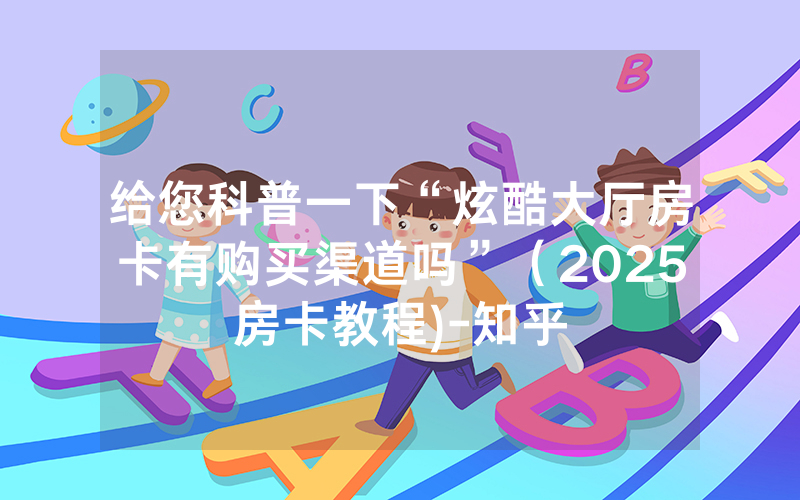 给您科普一下“炫酷大厅房卡有购买渠道吗”（2025房卡教程)-知乎