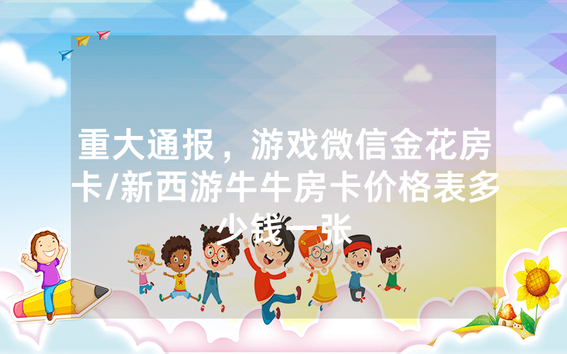 重大通报，游戏微信金花房卡/新西游牛牛房卡价格表多少钱一张