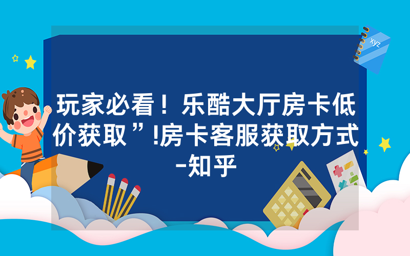 玩家必看！乐酷大厅房卡低价获取”!房卡客服获取方式-知乎