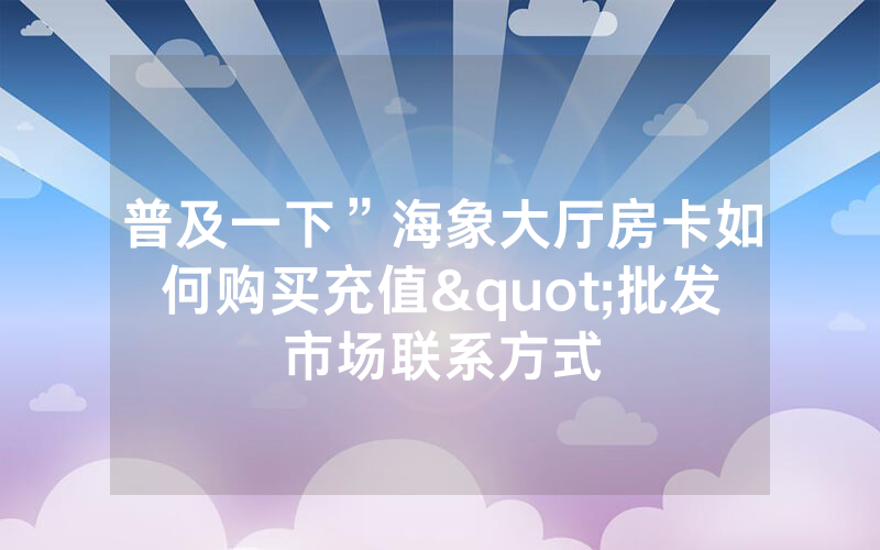 普及一下”海象大厅房卡如何购买充值"批发市场联系方式