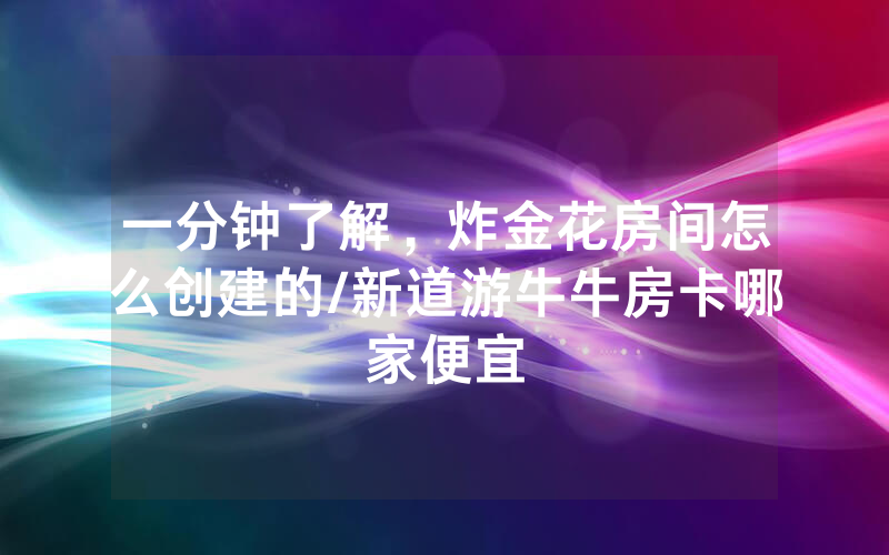 一分钟了解，炸金花房间怎么创建的/新道游牛牛房卡哪家便宜
