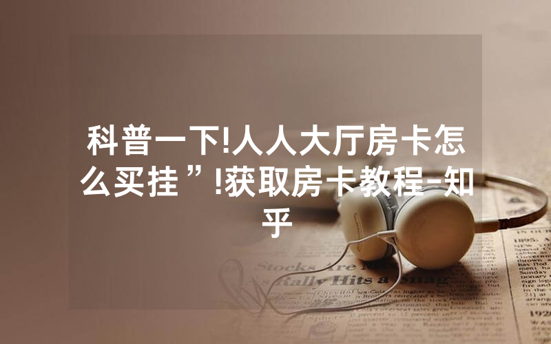 科普一下!人人大厅房卡怎么买挂”!获取房卡教程-知乎