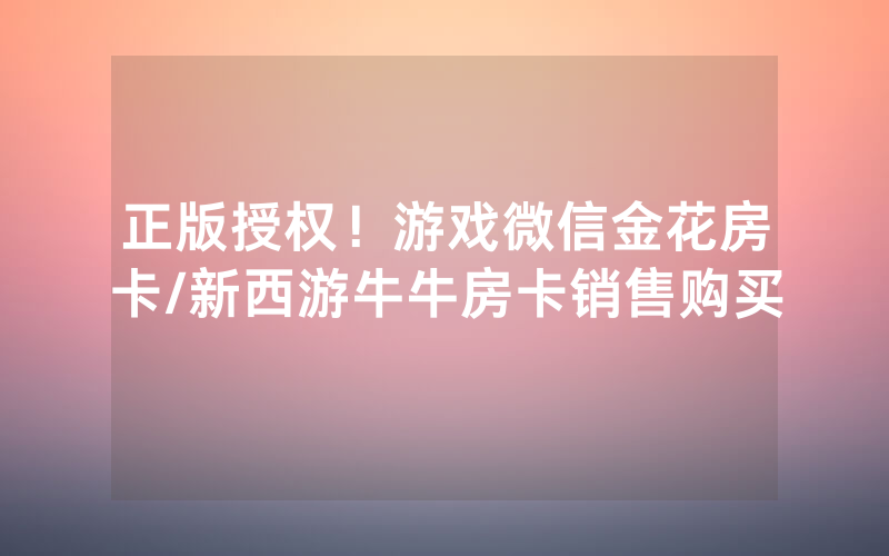 正版授权！游戏微信金花房卡/新西游牛牛房卡销售购买
