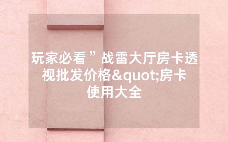 玩家必看”战雷大厅房卡透视批发价格"房卡使用大全
