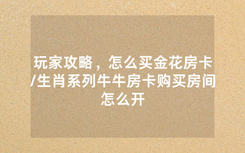 玩家攻略，怎么买金花房卡/生肖系列牛牛房卡购买房间怎么开