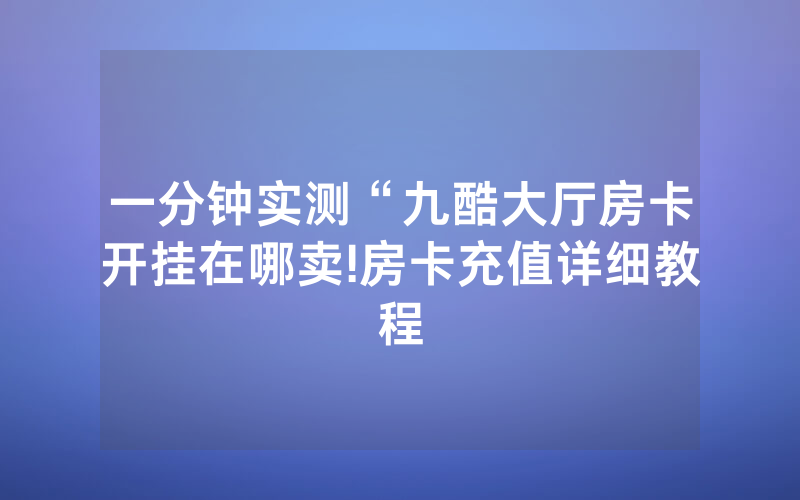一分钟实测“九酷大厅房卡开挂在哪卖!房卡充值详细教程