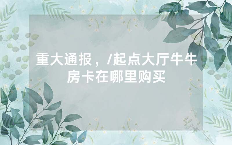 重大通报，/起点大厅牛牛房卡在哪里购买