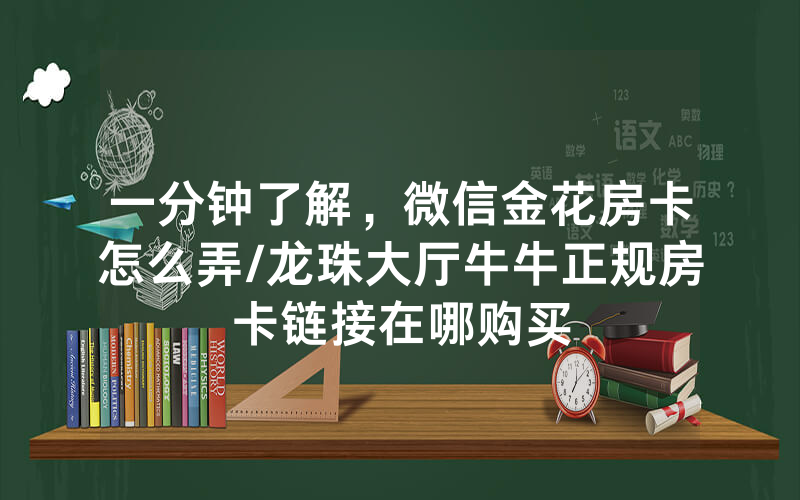 一分钟了解，微信金花房卡怎么弄/龙珠大厅牛牛正规房卡链接在哪购买