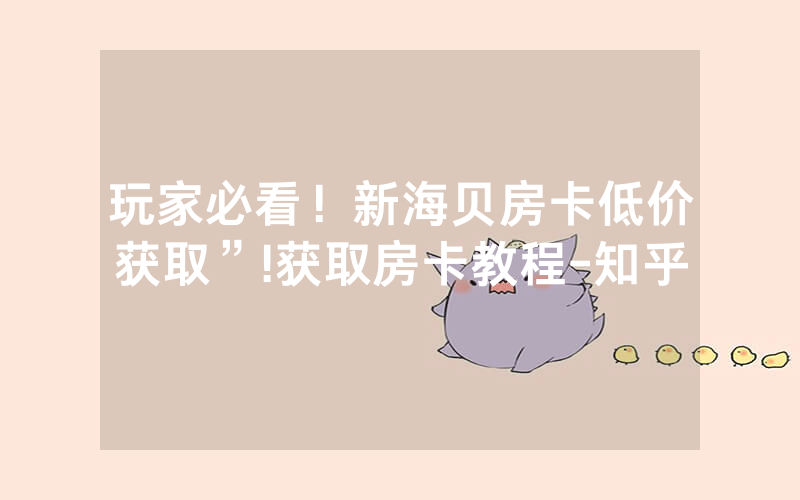 玩家必看！新海贝房卡低价获取”!获取房卡教程-知乎