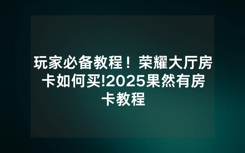 玩家必备教程！荣耀大厅房卡如何买!2025果然有房卡教程