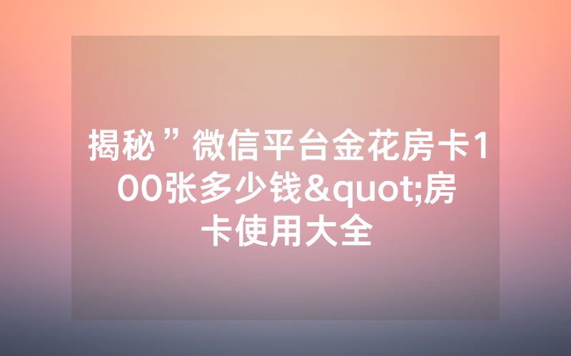 揭秘”微信平台金花房卡100张多少钱"房卡使用大全