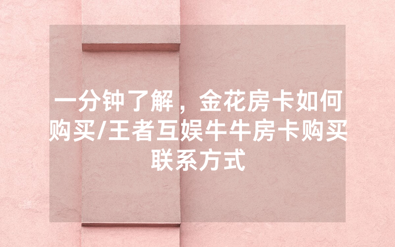 一分钟了解，金花房卡如何购买/王者互娱牛牛房卡购买联系方式