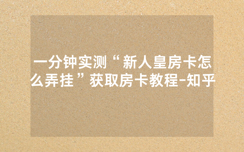 一分钟实测“新人皇房卡怎么弄挂”获取房卡教程-知乎