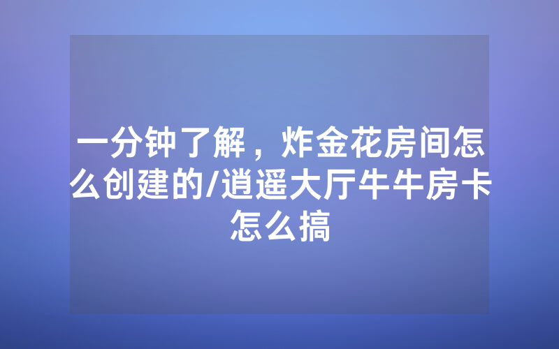 一分钟了解，炸金花房间怎么创建的/逍遥大厅牛牛房卡怎么搞