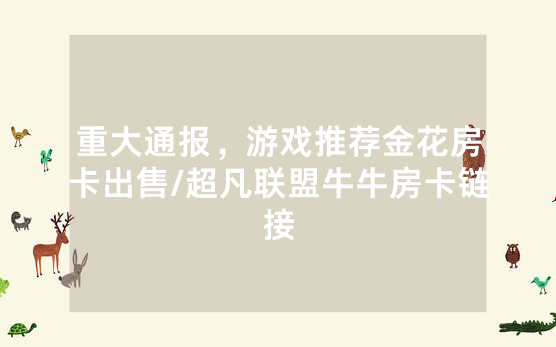 重大通报，游戏推荐金花房卡出售/超凡联盟牛牛房卡链接