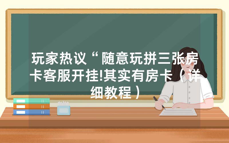 玩家热议“随意玩拼三张房卡客服开挂!其实有房卡（详细教程）