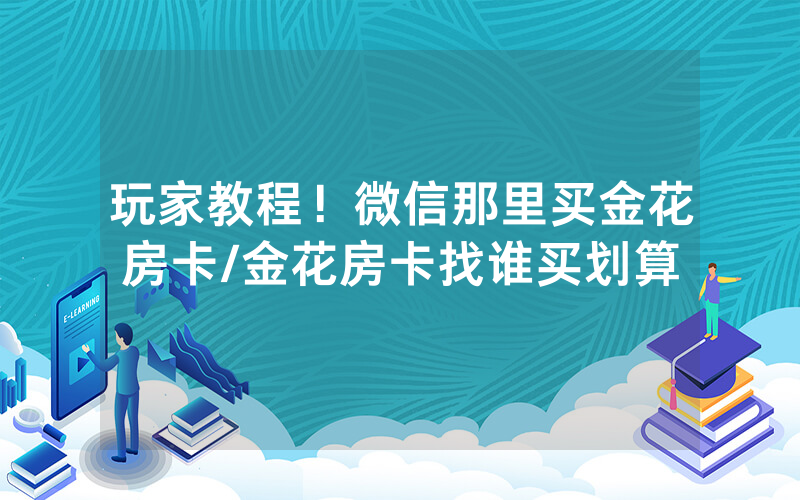 玩家教程！微信那里买金花房卡/金花房卡找谁买划算