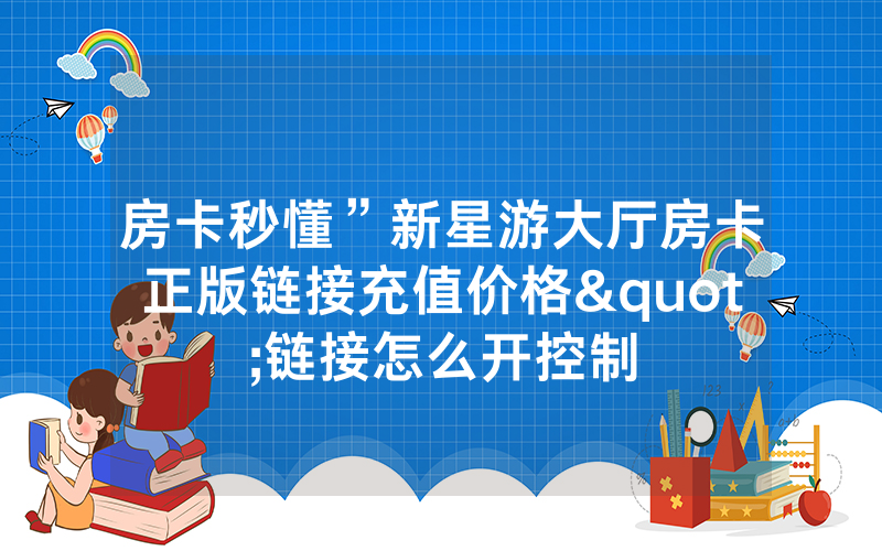 房卡秒懂”新星游大厅房卡正版链接充值价格"链接怎么开控制