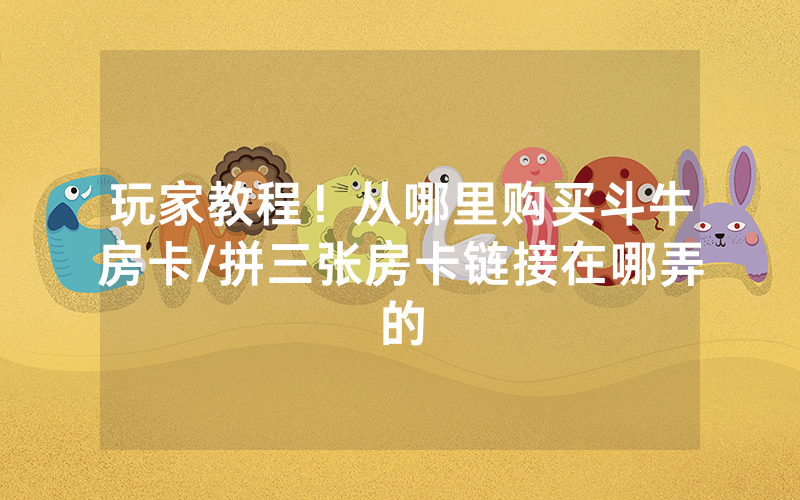 玩家教程！从哪里购买斗牛房卡/拼三张房卡链接在哪弄的