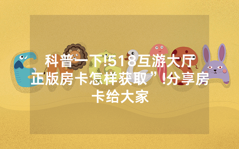 科普一下!518互游大厅正版房卡怎样获取”!分享房卡给大家