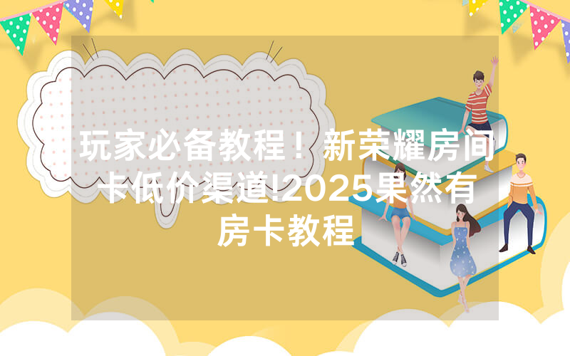 玩家必备教程！新荣耀房间卡低价渠道!2025果然有房卡教程