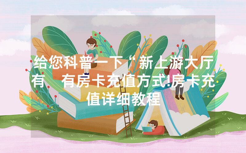 给您科普一下“新上游大厅有沒有房卡充值方式!房卡充值详细教程