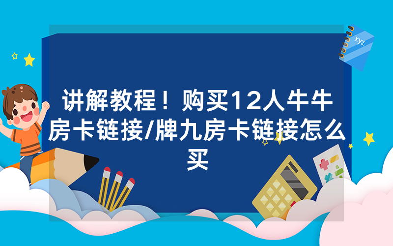 讲解教程！购买12人牛牛房卡链接/牌九房卡链接怎么买