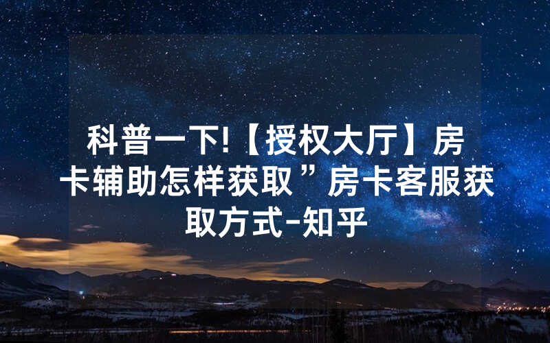 科普一下!【授权大厅】房卡辅助怎样获取”房卡客服获取方式-知乎