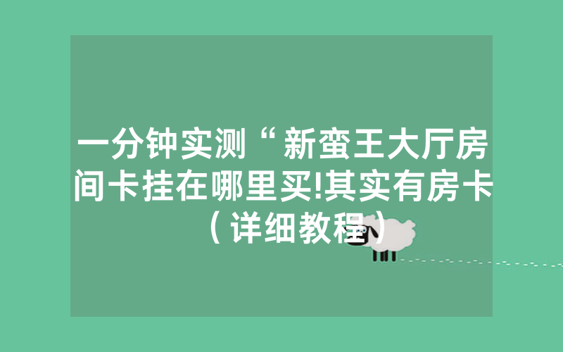 一分钟实测“新蛮王大厅房间卡挂在哪里买!其实有房卡（详细教程）