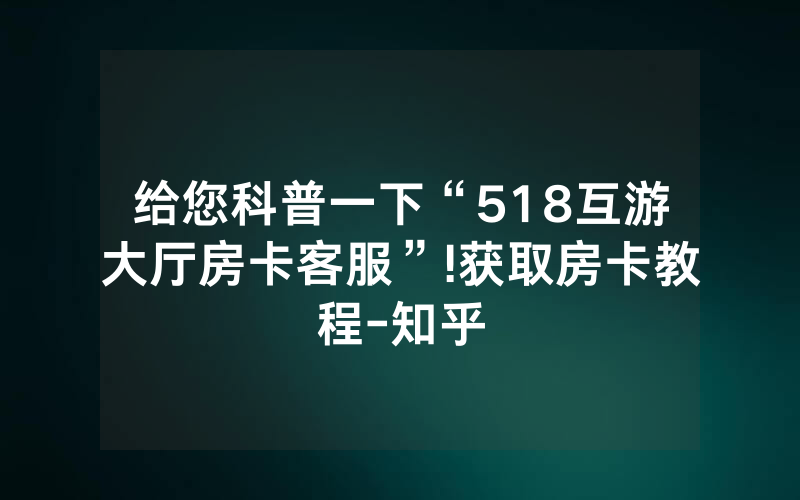 给您科普一下“518互游大厅房卡客服”!获取房卡教程-知乎