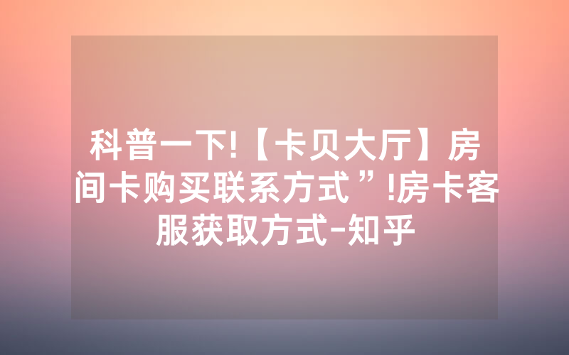 科普一下!【卡贝大厅】房间卡购买联系方式”!房卡客服获取方式-知乎