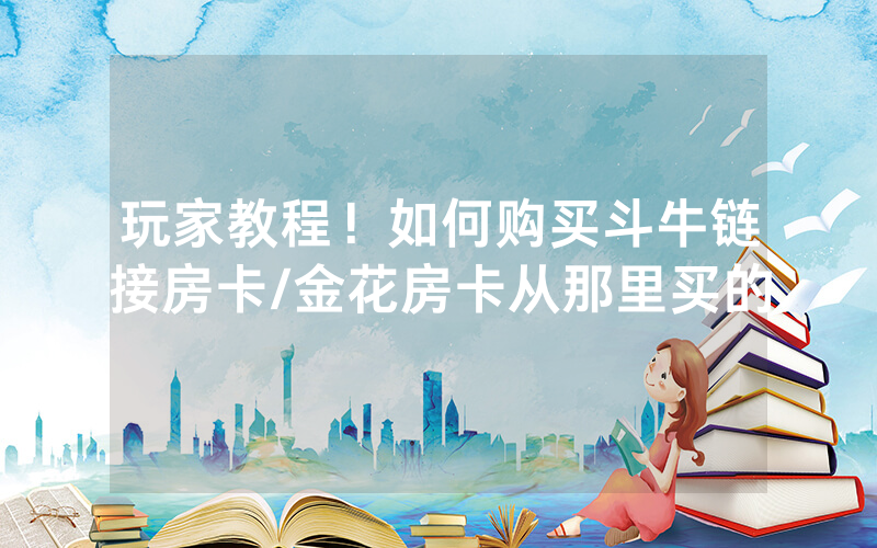 玩家教程！如何购买斗牛链接房卡/金花房卡从那里买的