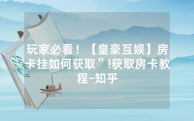玩家必看！【皇豪互娱】房卡挂如何获取”!获取房卡教程-知乎