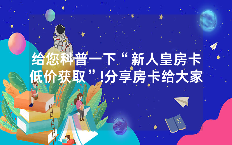 给您科普一下“新人皇房卡低价获取”!分享房卡给大家