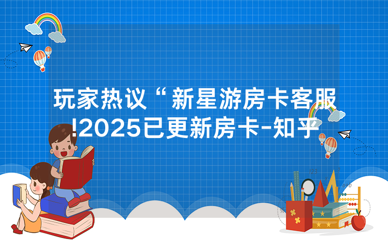 玩家热议“新星游房卡客服!2025已更新房卡-知乎