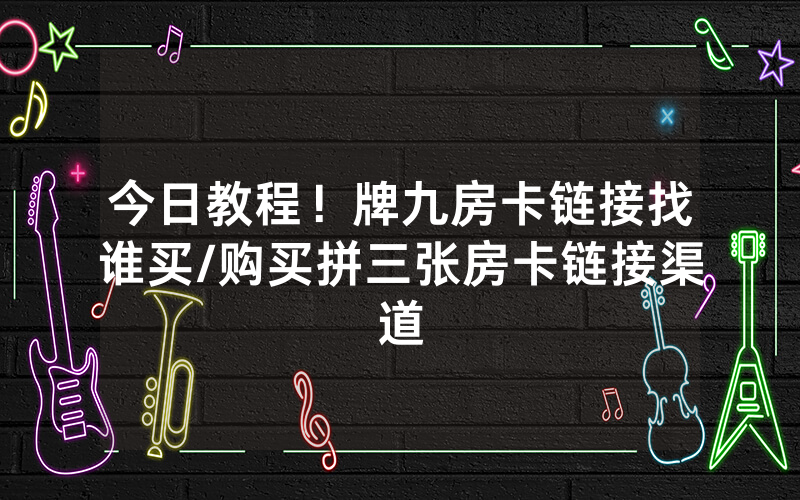 今日教程！牌九房卡链接找谁买/购买拼三张房卡链接渠道