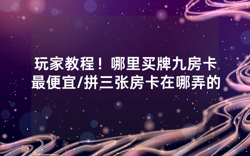 玩家教程！哪里买牌九房卡最便宜/拼三张房卡在哪弄的