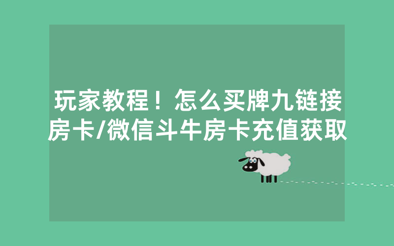 玩家教程！怎么买牌九链接房卡/微信斗牛房卡充值获取