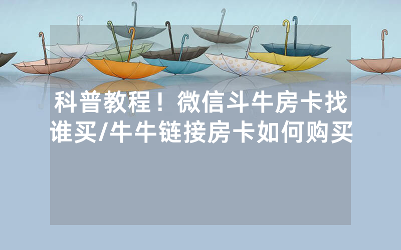 科普教程！微信斗牛房卡找谁买/牛牛链接房卡如何购买