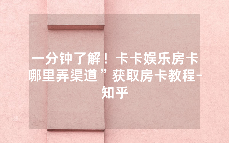 一分钟了解！卡卡娱乐房卡哪里弄渠道”获取房卡教程-知乎