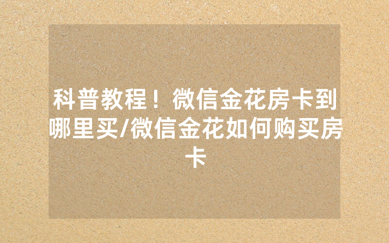 科普教程！微信金花房卡到哪里买/微信金花如何购买房卡